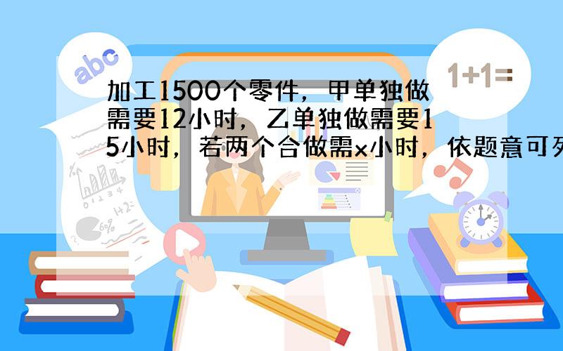 加工1500个零件，甲单独做需要12小时，乙单独做需要15小时，若两个合做需x小时，依题意可列方程（　　）