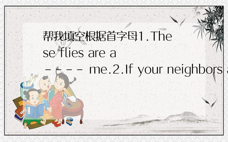 帮我填空根据首字母1.These flies are a---- me.2.If your neighbors are