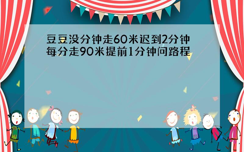 豆豆没分钟走60米迟到2分钟每分走90米提前1分钟问路程