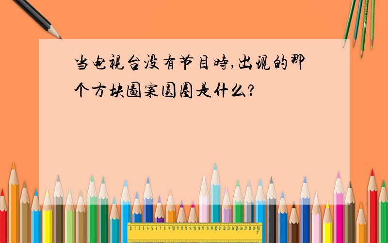 当电视台没有节目时,出现的那个方块图案圆圈是什么?