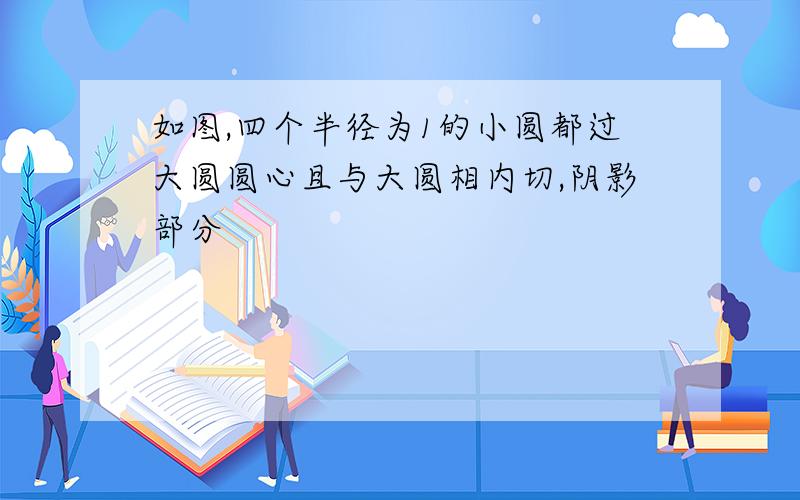 如图,四个半径为1的小圆都过大圆圆心且与大圆相内切,阴影部分