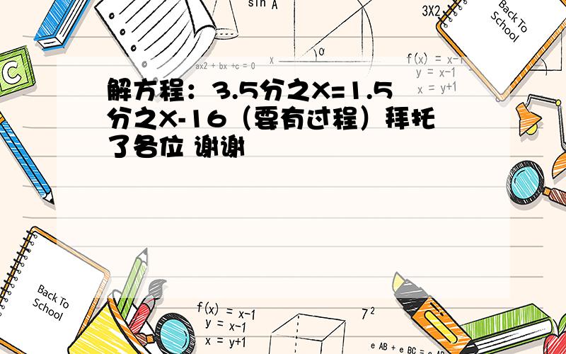 解方程：3.5分之X=1.5分之X-16（要有过程）拜托了各位 谢谢