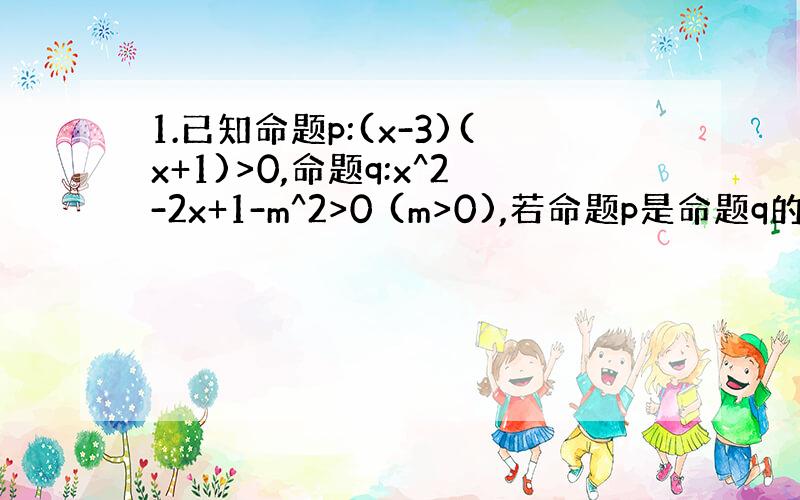 1.已知命题p:(x-3)(x+1)>0,命题q:x^2-2x+1-m^2>0 (m>0),若命题p是命题q的充分不必要