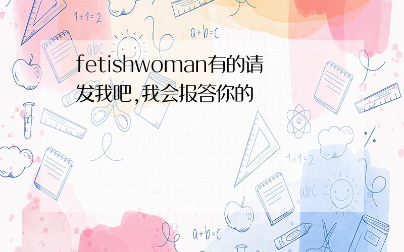 fetishwoman有的请发我吧,我会报答你的