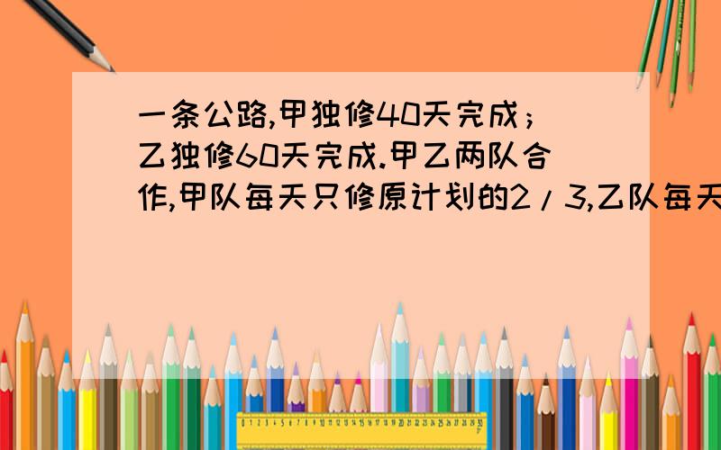 一条公路,甲独修40天完成；乙独修60天完成.甲乙两队合作,甲队每天只修原计划的2/3,乙队每天比…