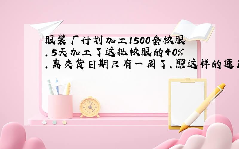 服装厂计划加工1500套校服，5天加工了这批校服的40%，离交货日期只有一周了，照这样的速度，能完成任务吗？