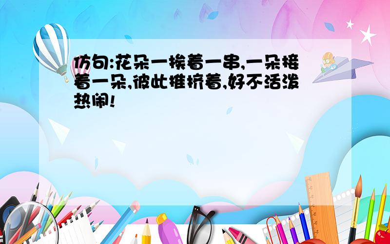 仿句:花朵一挨着一串,一朵接着一朵,彼此推挤着,好不活泼热闹!