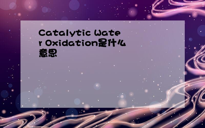 Catalytic Water Oxidation是什么意思