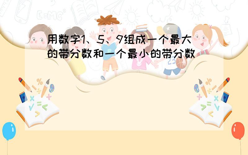 用数字1、5、9组成一个最大的带分数和一个最小的带分数