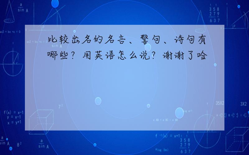 比较出名的名言、警句、诗句有哪些？用英语怎么说？谢谢了哈