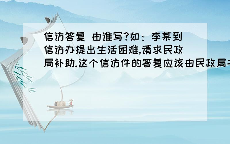 信访答复 由谁写?如：李某到信访办提出生活困难,请求民政局补助.这个信访件的答复应该由民政局书面答复给李某吗?还是由信访