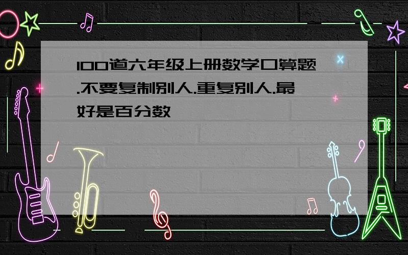 100道六年级上册数学口算题.不要复制别人.重复别人.最好是百分数