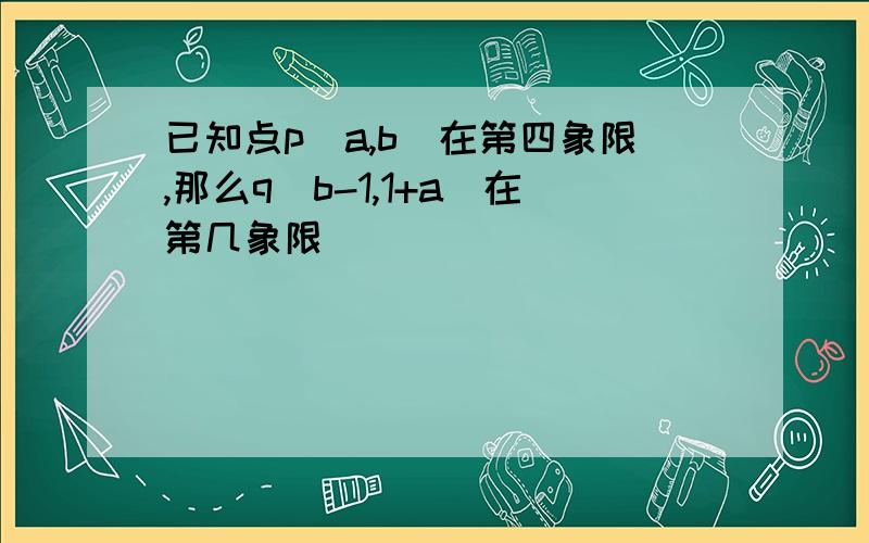 已知点p(a,b)在第四象限,那么q(b-1,1+a)在第几象限