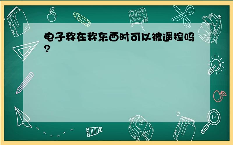 电子称在称东西时可以被遥控吗?