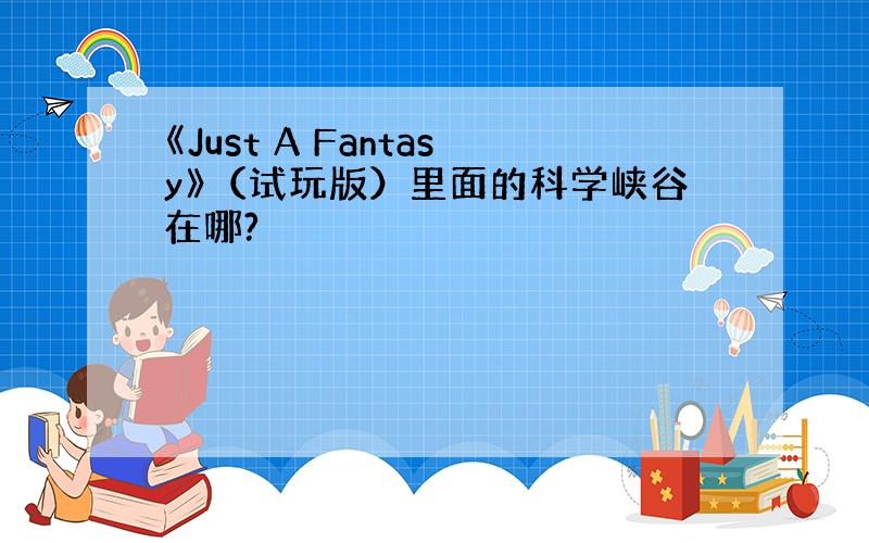 《Just A Fantasy》（试玩版）里面的科学峡谷在哪?