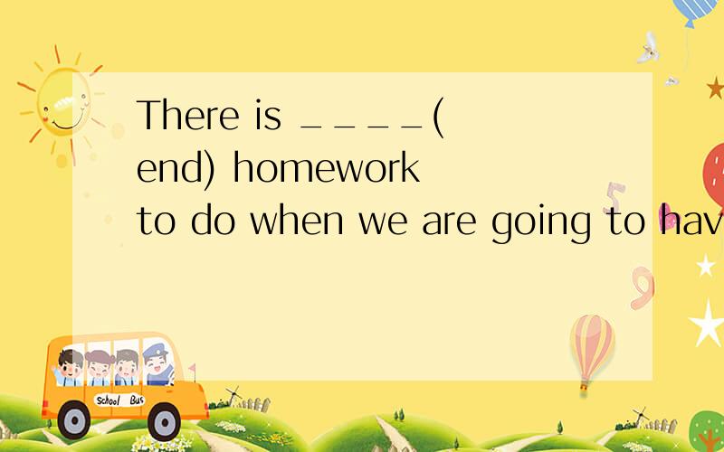 There is ____(end) homework to do when we are going to have