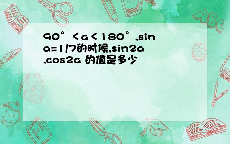 90°＜a＜180°,sina=1/7的时候,sin2a,cos2a 的值是多少