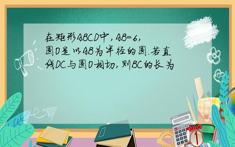 在矩形ABCD中,AB=6,圆O是以AB为半径的圆.若直线DC与圆O相切,则BC的长为