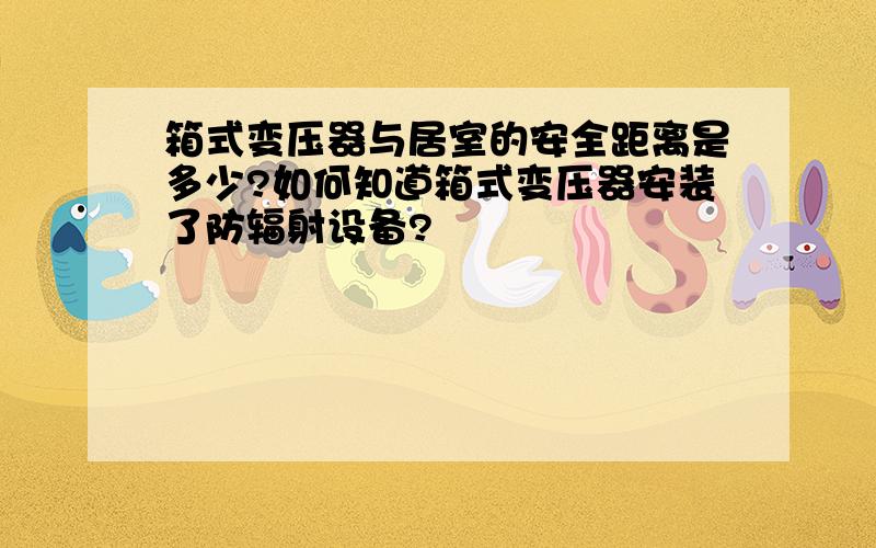 箱式变压器与居室的安全距离是多少?如何知道箱式变压器安装了防辐射设备?