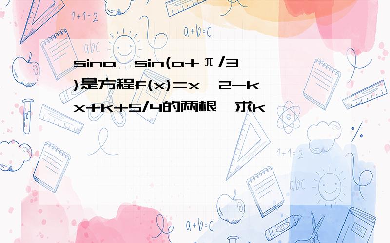 sina,sin(a+π/3)是方程f(x)=x^2-kx+k+5/4的两根,求k