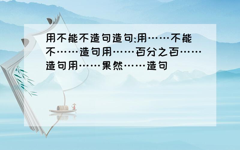 用不能不造句造句:用……不能不……造句用……百分之百……造句用……果然……造句