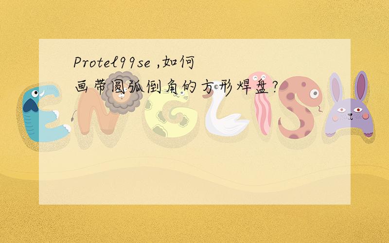 Protel99se ,如何画带圆弧倒角的方形焊盘?