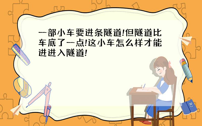 一部小车要进条隧道!但隧道比车底了一点!这小车怎么样才能进进入隧道!