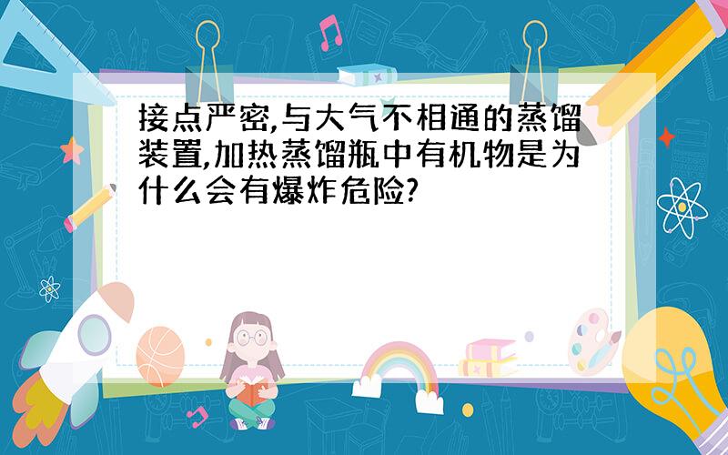 接点严密,与大气不相通的蒸馏装置,加热蒸馏瓶中有机物是为什么会有爆炸危险?