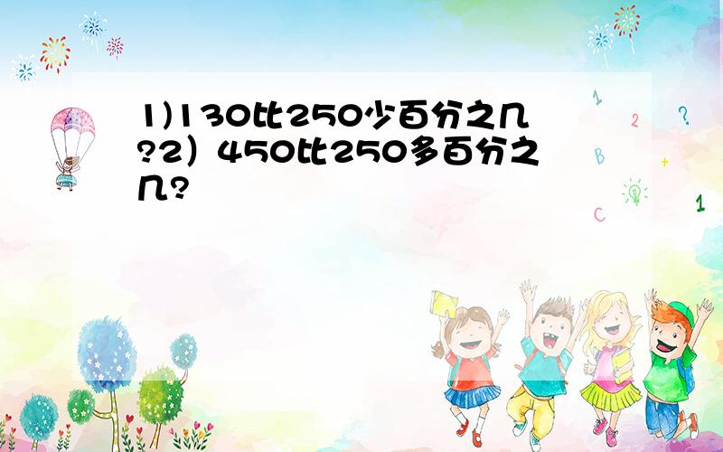 1)130比250少百分之几?2）450比250多百分之几?