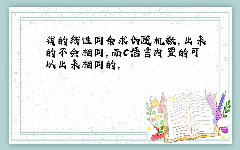 我的线性同余求伪随机数,出来的不会相同,而C语言内置的可以出来相同的,