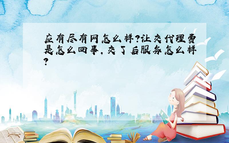 应有尽有网怎么样?让交代理费是怎么回事,交了后服务怎么样?