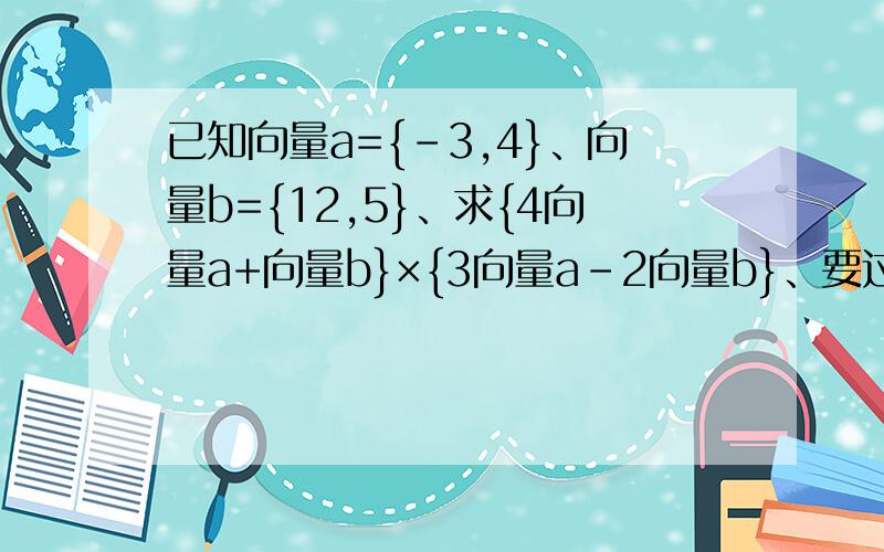 已知向量a={－3,4}、向量b={12,5}、求{4向量a+向量b}×{3向量a－2向量b}、要过程、