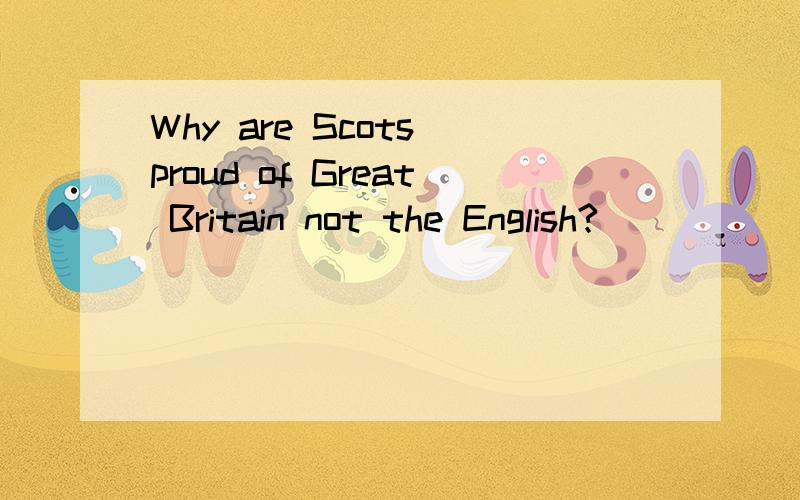 Why are Scots proud of Great Britain not the English?