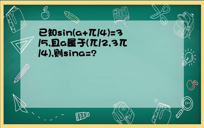 已知sin(a+兀/4)=3/5,且a属于(兀/2,3兀/4),则sina=?