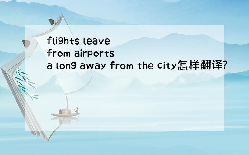 flights leave from airports a long away from the city怎样翻译?