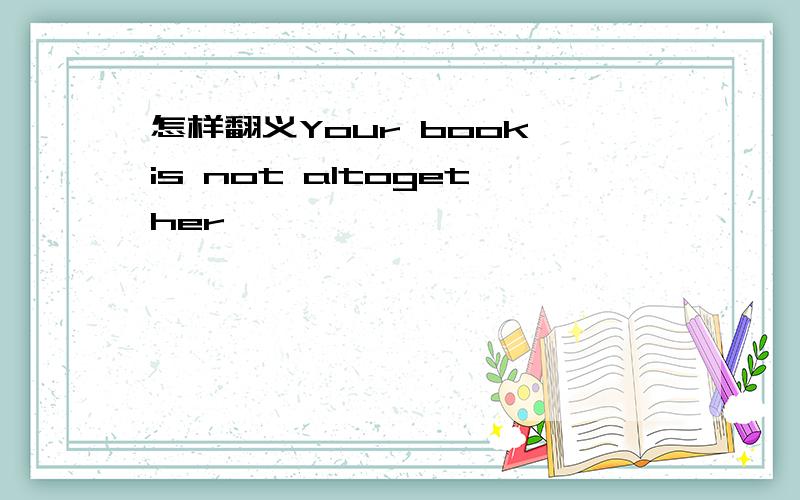 怎样翻义Your book is not altogether