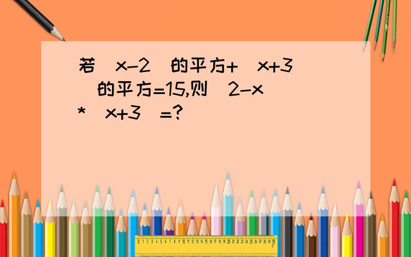 若（x-2）的平方+（x+3）的平方=15,则（2-x）*（x+3）=?