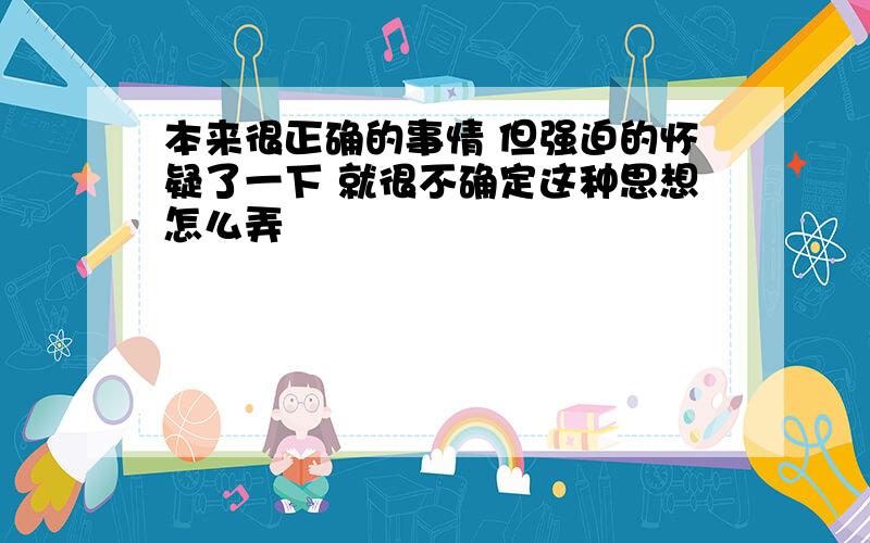 本来很正确的事情 但强迫的怀疑了一下 就很不确定这种思想怎么弄