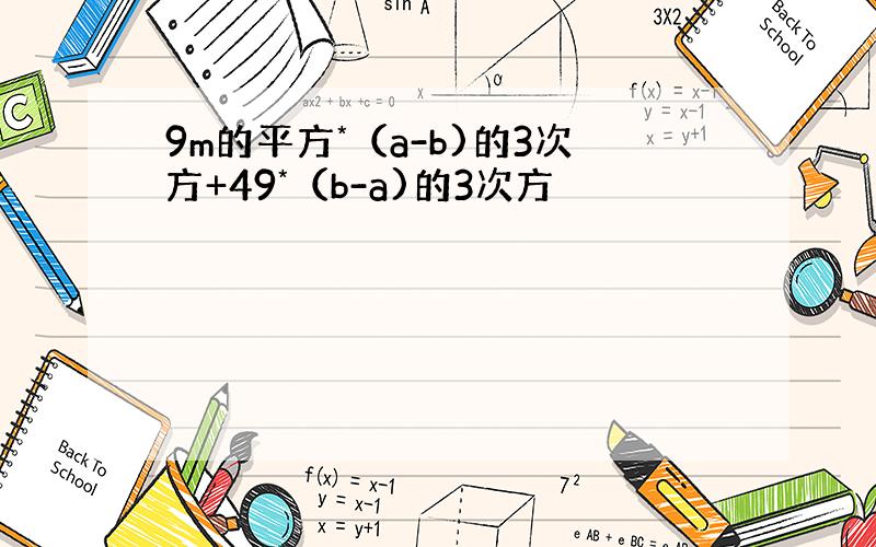 9m的平方*（a-b)的3次方+49*（b-a)的3次方