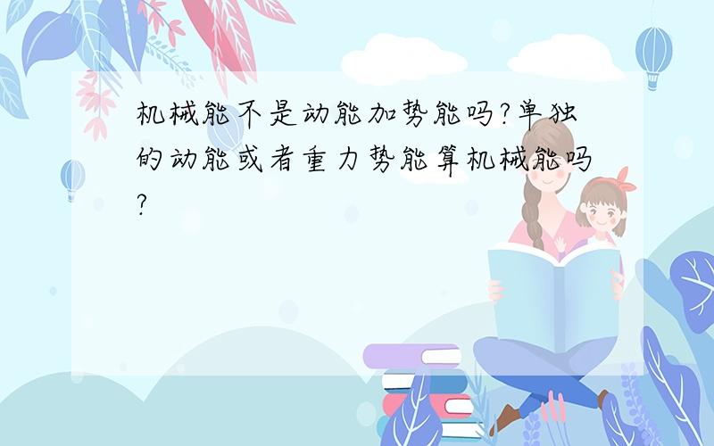 机械能不是动能加势能吗?单独的动能或者重力势能算机械能吗?