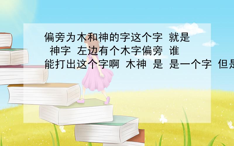 偏旁为木和神的字这个字 就是 神字 左边有个木字偏旁 谁能打出这个字啊 木神 是 是一个字 但是打不出来