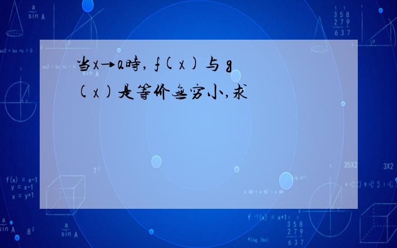 当x→a时, f(x)与 g(x)是等价无穷小,求