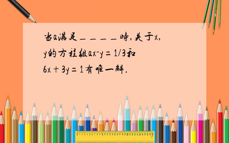 当a满足____时,关于x,y的方程组ax-y=1/3和6x+3y=1有唯一解.