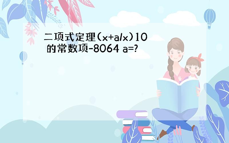 二项式定理(x+a/x)10 的常数项-8064 a=?