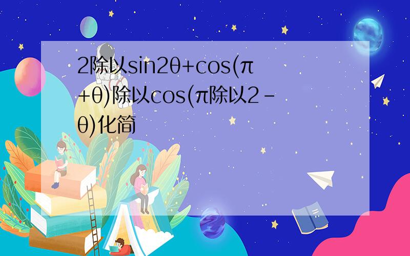 2除以sin2θ+cos(π+θ)除以cos(π除以2-θ)化简