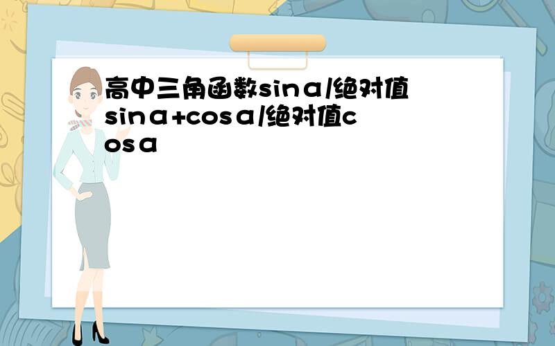 高中三角函数sinα/绝对值sinα+cosα/绝对值cosα