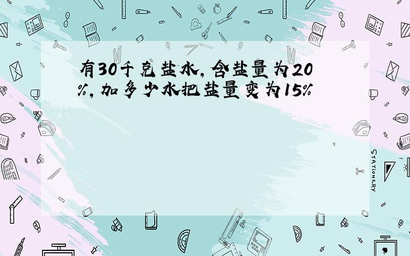 有30千克盐水,含盐量为20%,加多少水把盐量变为15%