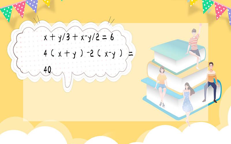 x+y/3+x-y/2=6 4(x+y)-2(x-y)=40