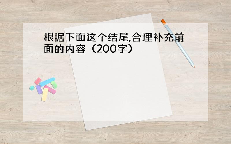 根据下面这个结尾,合理补充前面的内容（200字）