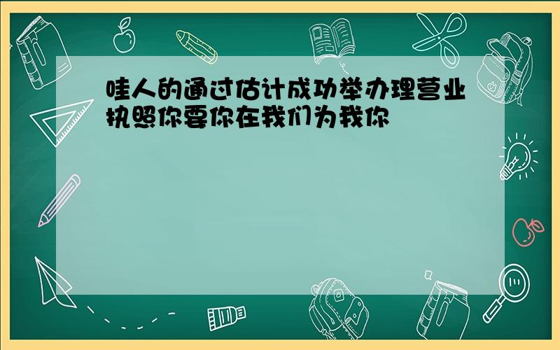 哇人的通过估计成功举办理营业执照你要你在我们为我你